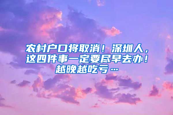 农村户口将取消！深圳人，这四件事一定要尽早去办！越晚越吃亏…