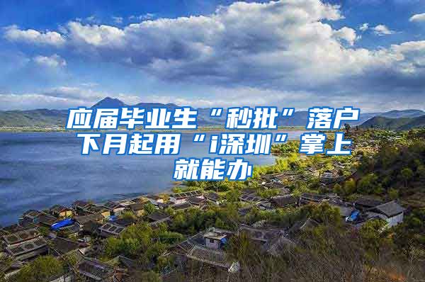 应届毕业生“秒批”落户下月起用“i深圳”掌上就能办