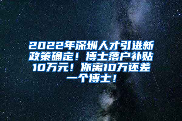 2022年深圳人才引进新政策确定！博士落户补贴10万元！你离10万还差一个博士！