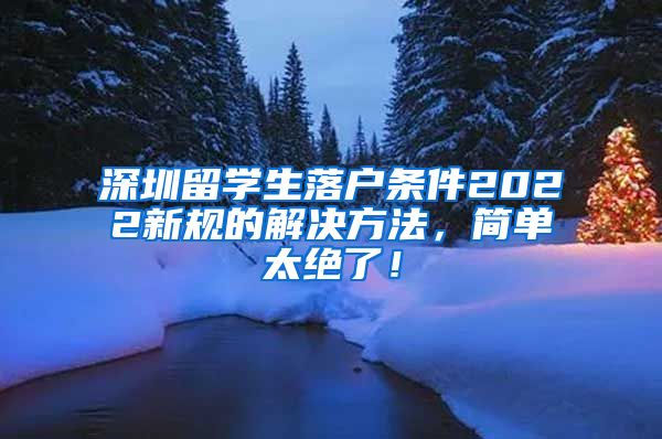 深圳留学生落户条件2022新规的解决方法，简单太绝了！