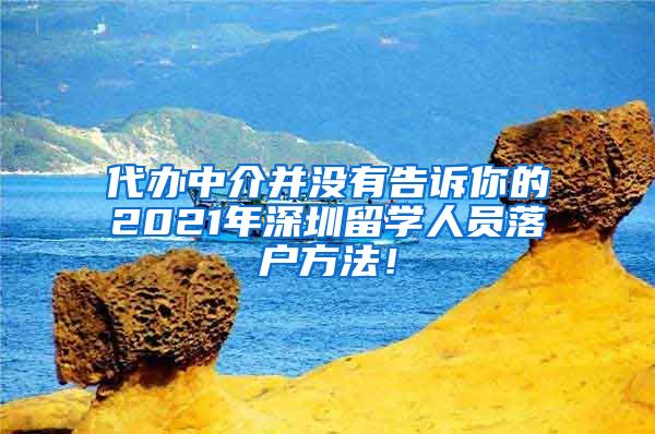 代办中介并没有告诉你的2021年深圳留学人员落户方法！