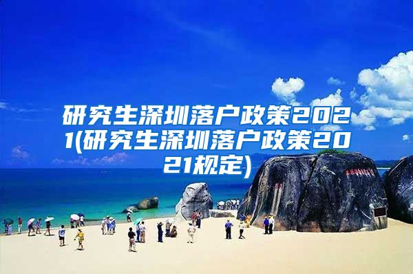 研究生深圳落户政策2021(研究生深圳落户政策2021规定)
