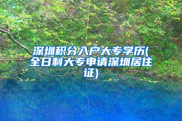 深圳积分入户大专学历(全日制大专申请深圳居住证)