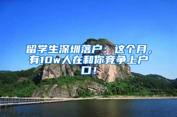 留学生深圳落户：这个月，有10w人在和你竞争上户口！