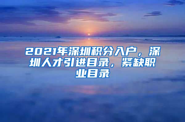 2021年深圳积分入户，深圳人才引进目录，紧缺职业目录