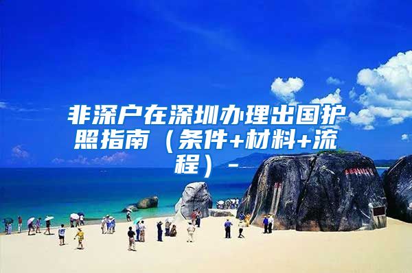 非深户在深圳办理出国护照指南（条件+材料+流程）-