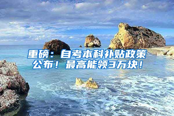 重磅：自考本科补贴政策公布！最高能领3万块！