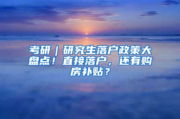 考研｜研究生落户政策大盘点！直接落户，还有购房补贴？