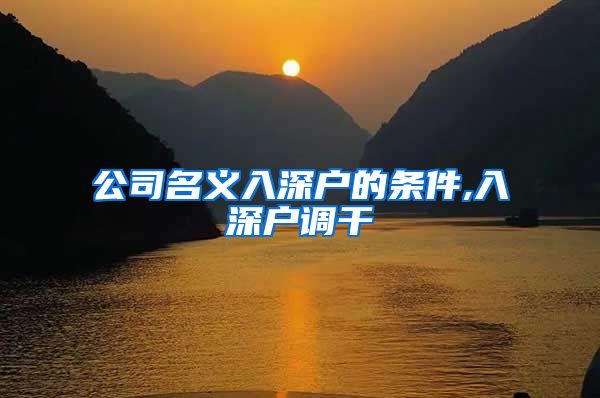 公司名义入深户的条件,入深户调干