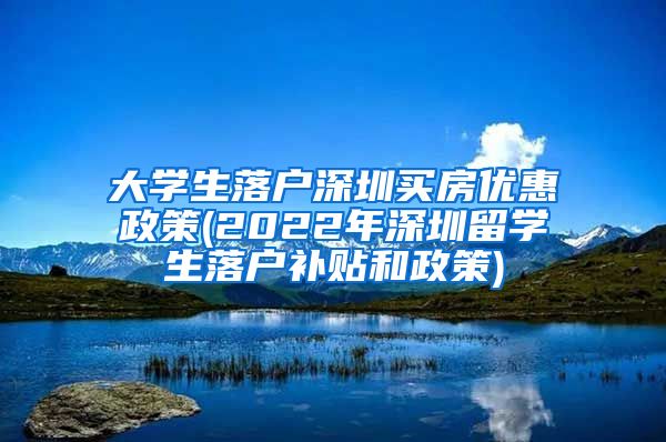 大学生落户深圳买房优惠政策(2022年深圳留学生落户补贴和政策)
