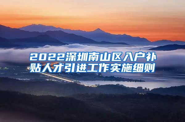 2022深圳南山区入户补贴人才引进工作实施细则