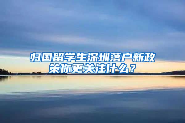 归国留学生深圳落户新政策你更关注什么？