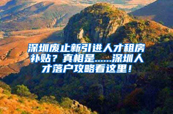 深圳废止新引进人才租房补贴？真相是......深圳人才落户攻略看这里！
