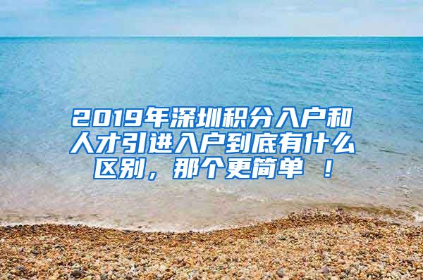 2019年深圳积分入户和人才引进入户到底有什么区别，那个更简单 ！