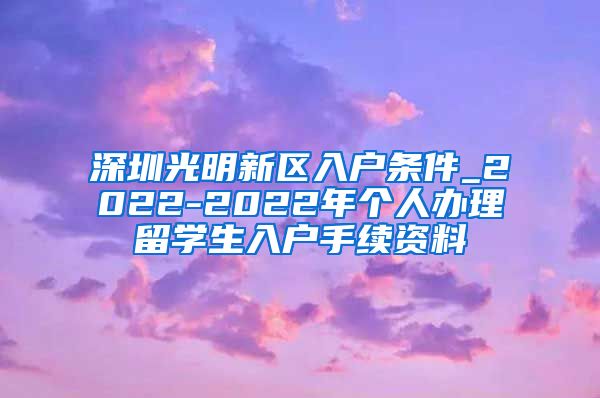深圳光明新区入户条件_2022-2022年个人办理留学生入户手续资料