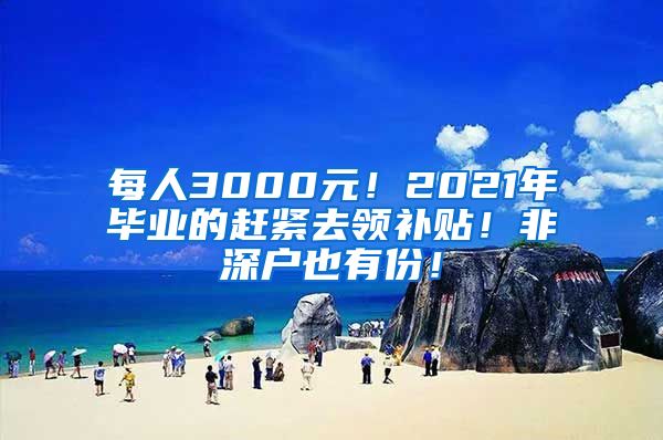 每人3000元！2021年毕业的赶紧去领补贴！非深户也有份！