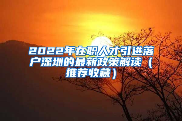 2022年在职人才引进落户深圳的最新政策解读（推荐收藏）