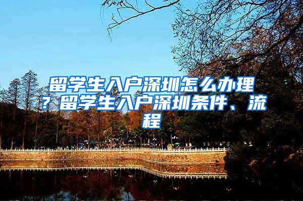留学生入户深圳怎么办理？留学生入户深圳条件、流程