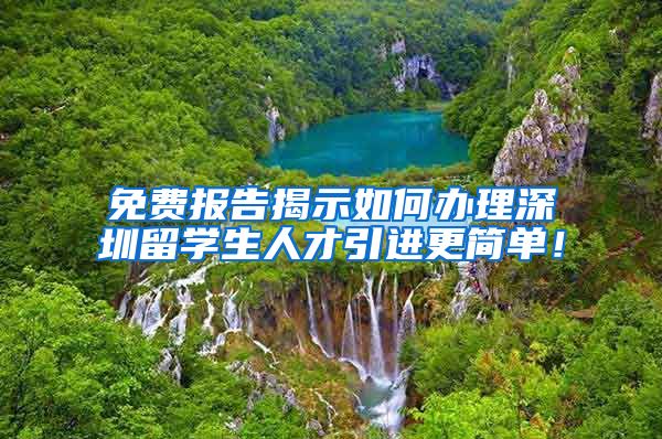 免费报告揭示如何办理深圳留学生人才引进更简单！