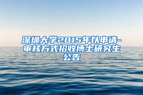 深圳大学2015年以申请-审核方式招收博士研究生公告