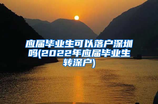 应届毕业生可以落户深圳吗(2022年应届毕业生转深户)