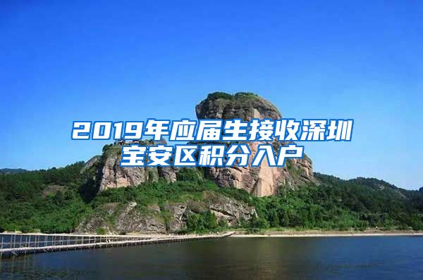 2019年应届生接收深圳宝安区积分入户
