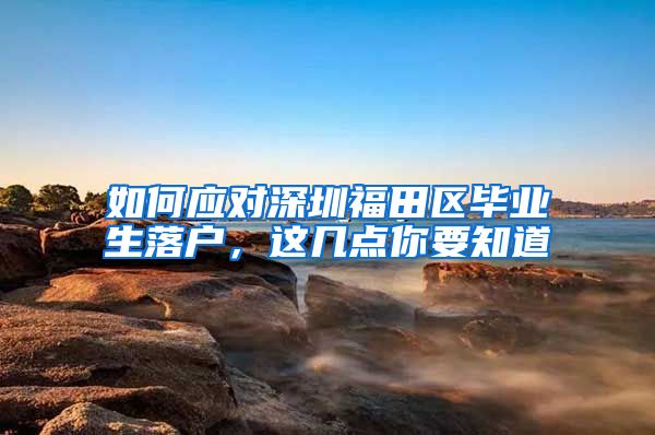 如何应对深圳福田区毕业生落户，这几点你要知道