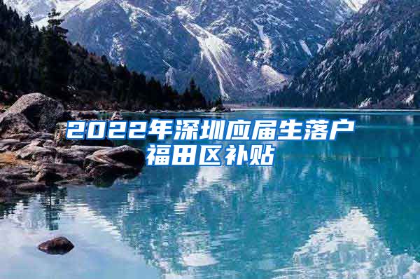 2022年深圳应届生落户福田区补贴