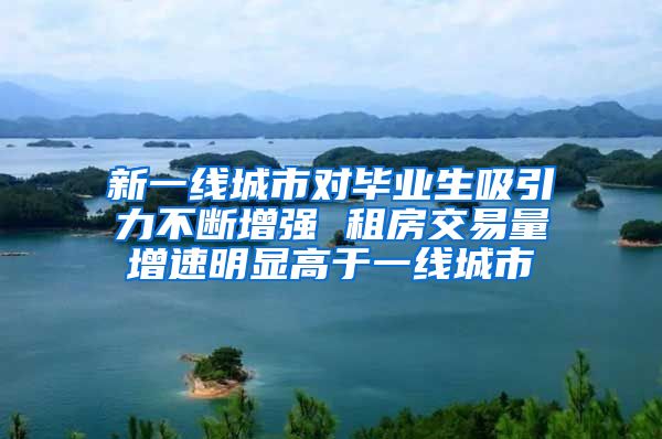新一线城市对毕业生吸引力不断增强 租房交易量增速明显高于一线城市