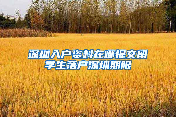 深圳入户资料在哪提交留学生落户深圳期限