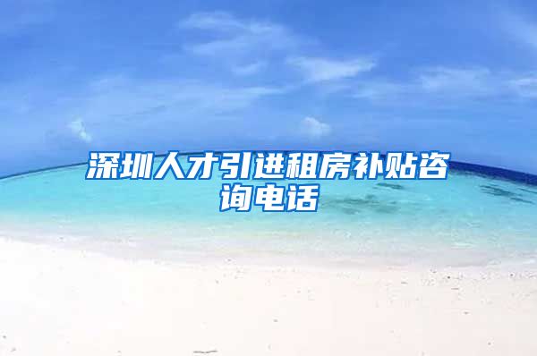 深圳人才引进租房补贴咨询电话