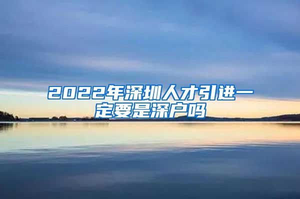2022年深圳人才引进一定要是深户吗