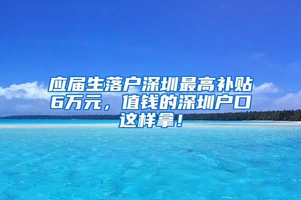 应届生落户深圳最高补贴6万元，值钱的深圳户口这样拿！