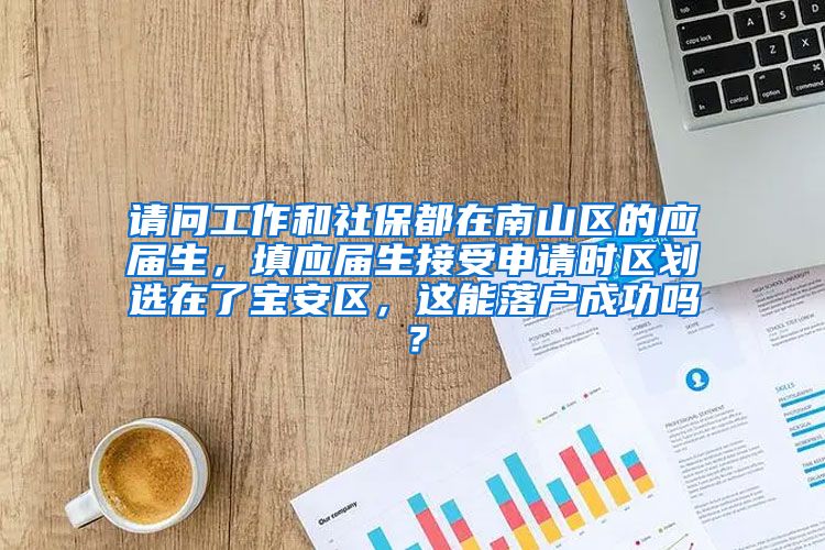 请问工作和社保都在南山区的应届生，填应届生接受申请时区划选在了宝安区，这能落户成功吗？