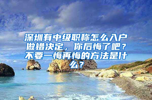 深圳有中级职称怎么入户做错决定，你后悔了吧？不要一悔再悔的方法是什么？