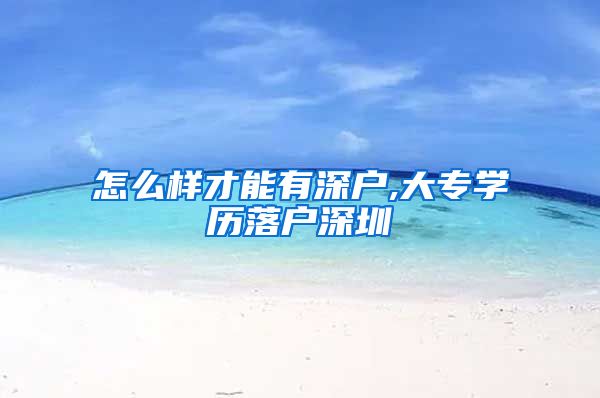 怎么样才能有深户,大专学历落户深圳