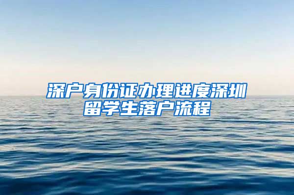 深户身份证办理进度深圳留学生落户流程
