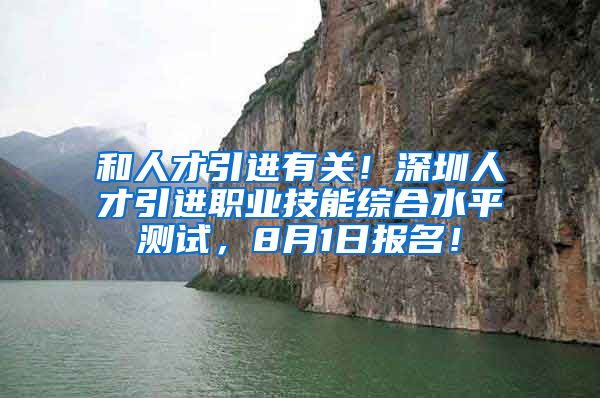 和人才引进有关！深圳人才引进职业技能综合水平测试，8月1日报名！