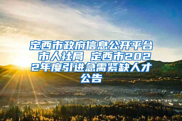 定西市政府信息公开平台 市人社局 定西市2022年度引进急需紧缺人才公告