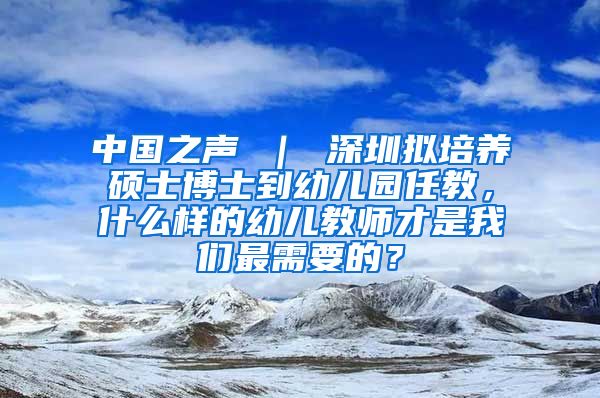 中国之声 ｜ 深圳拟培养硕士博士到幼儿园任教，什么样的幼儿教师才是我们最需要的？