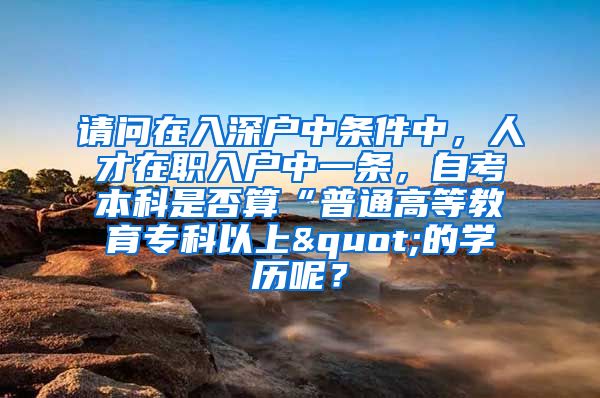请问在入深户中条件中，人才在职入户中一条，自考本科是否算“普通高等教育专科以上"的学历呢？