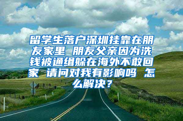 留学生落户深圳挂靠在朋友家里 朋友父亲因为洗钱被通缉躲在海外不敢回家 请问对我有影响吗 怎么解决？