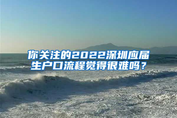 你关注的2022深圳应届生户口流程觉得很难吗？