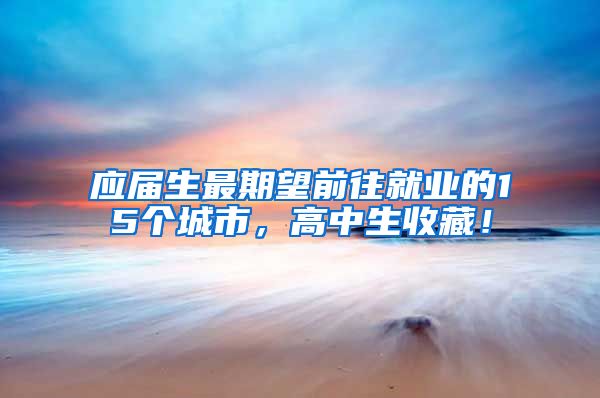 应届生最期望前往就业的15个城市，高中生收藏！