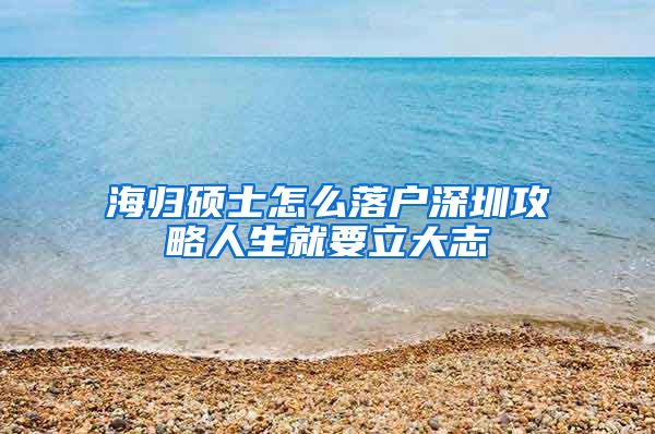 海归硕士怎么落户深圳攻略人生就要立大志