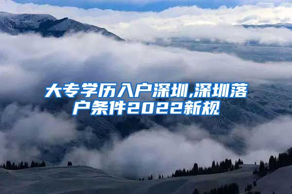 大专学历入户深圳,深圳落户条件2022新规