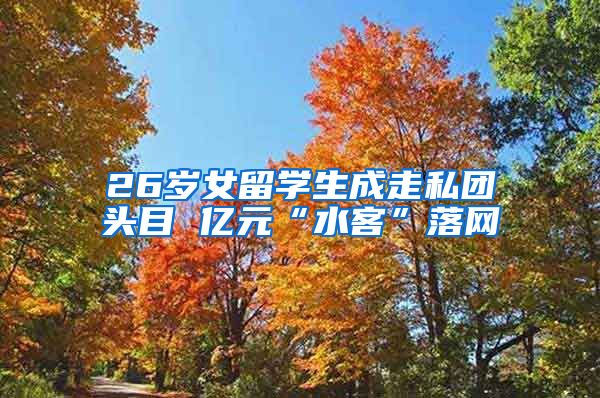 26岁女留学生成走私团头目 亿元“水客”落网
