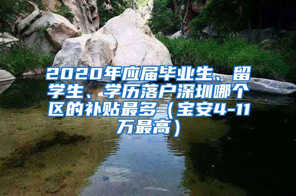 2020年应届毕业生、留学生、学历落户深圳哪个区的补贴最多（宝安4-11万最高）