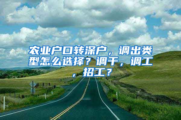 农业户口转深户，调出类型怎么选择？调干，调工，招工？