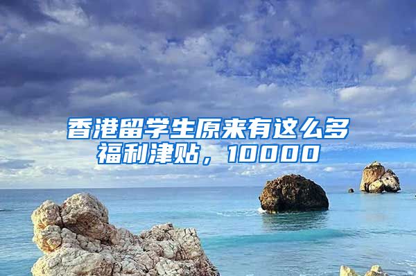 香港留学生原来有这么多福利津贴，10000